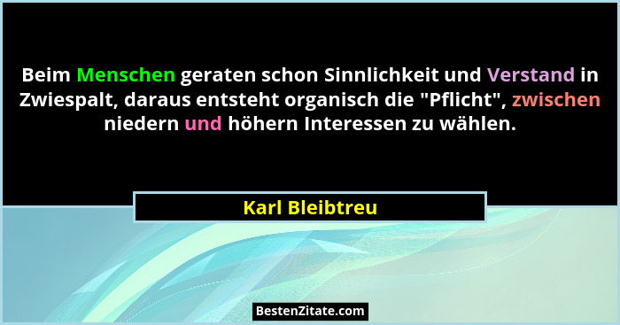 Beim Menschen geraten schon Sinnlichkeit und Verstand in Zwiespalt, daraus entsteht organisch die "Pflicht", zwischen niedern... - Karl Bleibtreu