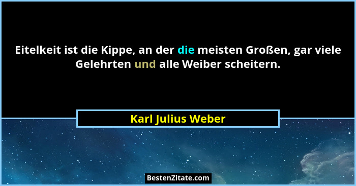 Eitelkeit ist die Kippe, an der die meisten Großen, gar viele Gelehrten und alle Weiber scheitern.... - Karl Julius Weber