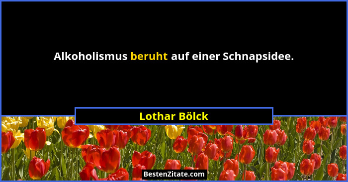 Alkoholismus beruht auf einer Schnapsidee.... - Lothar Bölck