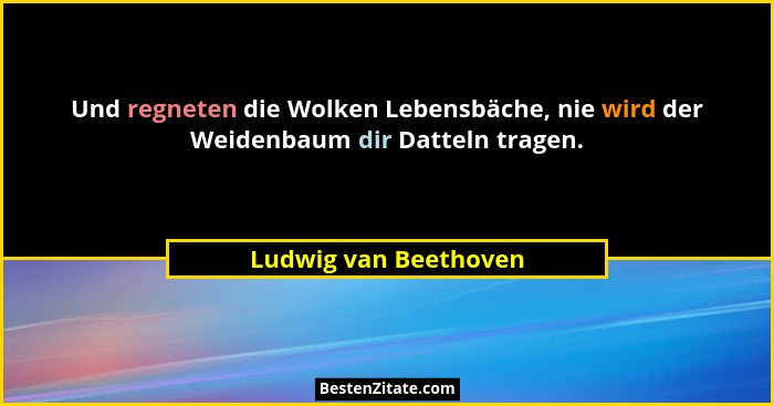 Und regneten die Wolken Lebensbäche, nie wird der Weidenbaum dir Datteln tragen.... - Ludwig van Beethoven