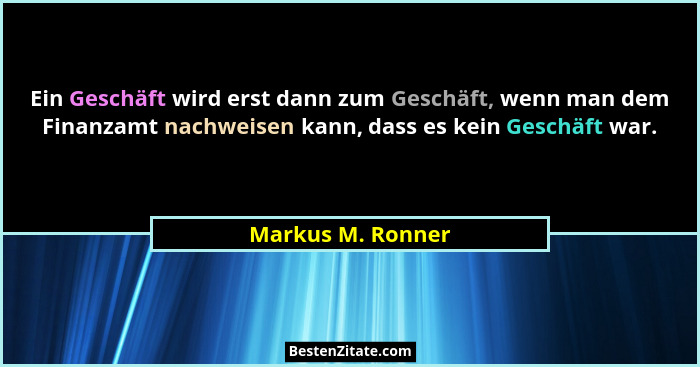 Ein Geschäft wird erst dann zum Geschäft, wenn man dem Finanzamt nachweisen kann, dass es kein Geschäft war.... - Markus M. Ronner