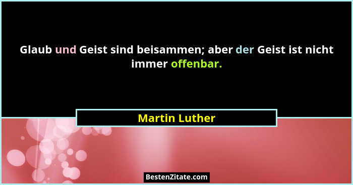 Glaub und Geist sind beisammen; aber der Geist ist nicht immer offenbar.... - Martin Luther
