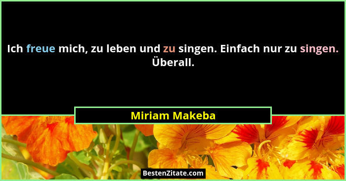 Ich freue mich, zu leben und zu singen. Einfach nur zu singen. Überall.... - Miriam Makeba