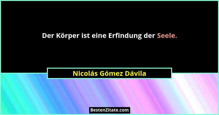 Der Körper ist eine Erfindung der Seele.... - Nicolás Gómez Dávila