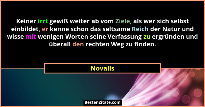 Keiner irrt gewiß weiter ab vom Ziele, als wer sich selbst einbildet, er kenne schon das seltsame Reich der Natur und wisse mit wenigen Wort... - Novalis