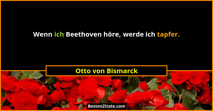 Wenn ich Beethoven höre, werde ich tapfer.... - Otto von Bismarck