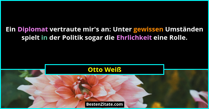Ein Diplomat vertraute mir's an: Unter gewissen Umständen spielt in der Politik sogar die Ehrlichkeit eine Rolle.... - Otto Weiß