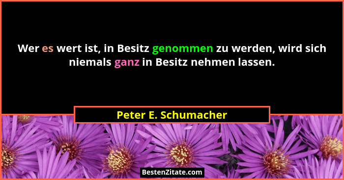 Wer es wert ist, in Besitz genommen zu werden, wird sich niemals ganz in Besitz nehmen lassen.... - Peter E. Schumacher