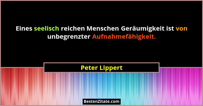 Eines seelisch reichen Menschen Geräumigkeit ist von unbegrenzter Aufnahmefähigkeit.... - Peter Lippert