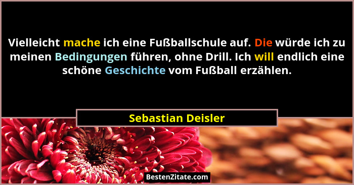 Vielleicht mache ich eine Fußballschule auf. Die würde ich zu meinen Bedingungen führen, ohne Drill. Ich will endlich eine schöne... - Sebastian Deisler