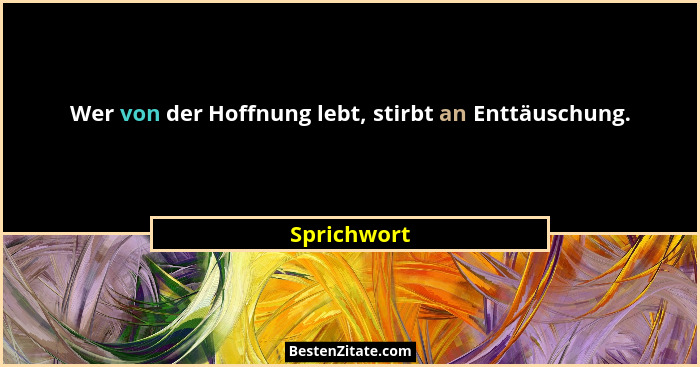 Wer von der Hoffnung lebt, stirbt an Enttäuschung.... - Sprichwort