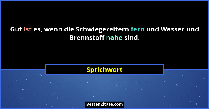 Gut ist es, wenn die Schwiegereltern fern und Wasser und Brennstoff nahe sind.... - Sprichwort