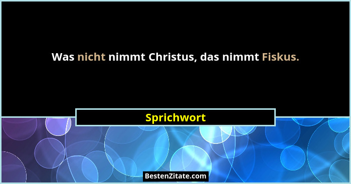 Was nicht nimmt Christus, das nimmt Fiskus.... - Sprichwort