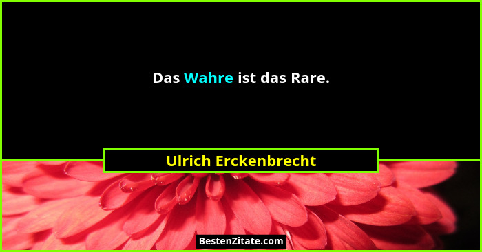 Das Wahre ist das Rare.... - Ulrich Erckenbrecht