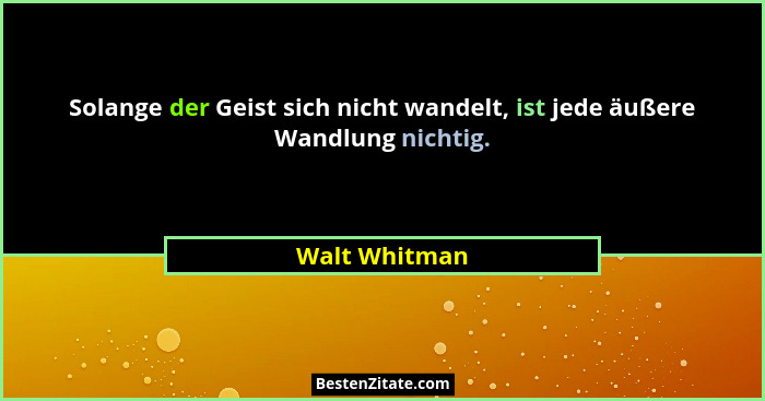 Solange der Geist sich nicht wandelt, ist jede äußere Wandlung nichtig.... - Walt Whitman
