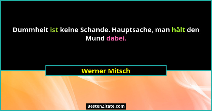 Dummheit ist keine Schande. Hauptsache, man hält den Mund dabei.... - Werner Mitsch