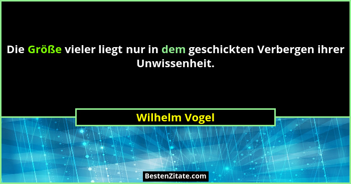 Die Größe vieler liegt nur in dem geschickten Verbergen ihrer Unwissenheit.... - Wilhelm Vogel