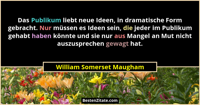 Das Publikum liebt neue Ideen, in dramatische Form gebracht. Nur müssen es Ideen sein, die jeder im Publikum gehabt haben k... - William Somerset Maugham
