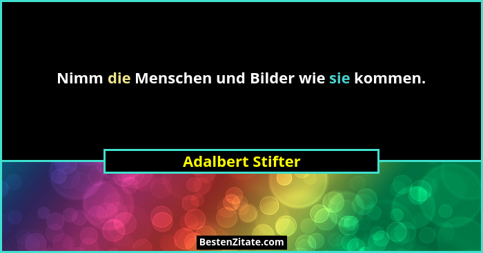 Nimm die Menschen und Bilder wie sie kommen.... - Adalbert Stifter
