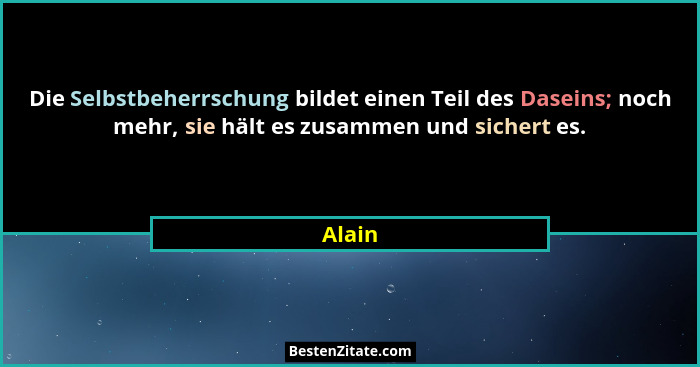 Die Selbstbeherrschung bildet einen Teil des Daseins; noch mehr, sie hält es zusammen und sichert es.... - Alain
