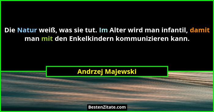 Die Natur weiß, was sie tut. Im Alter wird man infantil, damit man mit den Enkelkindern kommunizieren kann.... - Andrzej Majewski