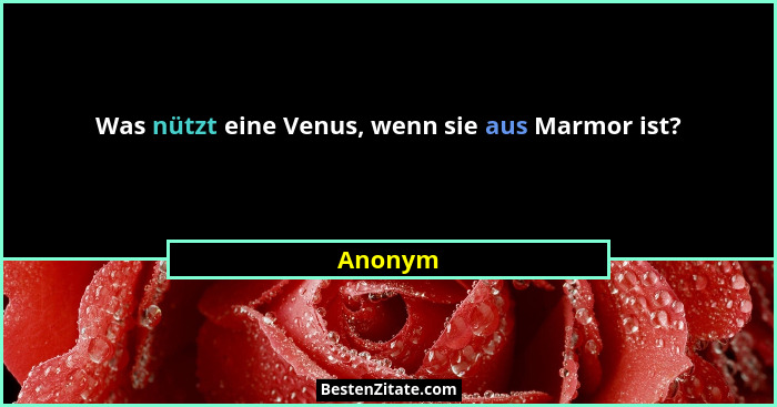 Was nützt eine Venus, wenn sie aus Marmor ist?... - Anonym