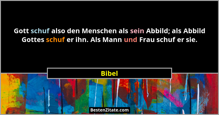 Gott schuf also den Menschen als sein Abbild; als Abbild Gottes schuf er ihn. Als Mann und Frau schuf er sie.... - Bibel