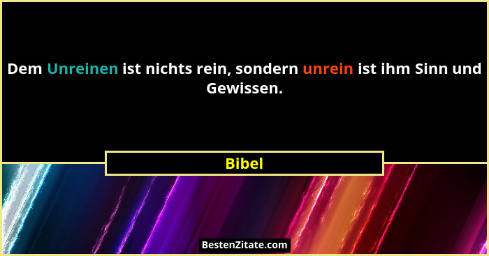 Dem Unreinen ist nichts rein, sondern unrein ist ihm Sinn und Gewissen.... - Bibel