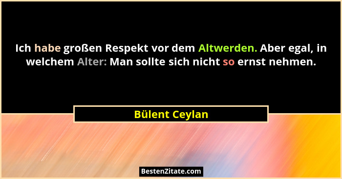 Ich habe großen Respekt vor dem Altwerden. Aber egal, in welchem Alter: Man sollte sich nicht so ernst nehmen.... - Bülent Ceylan