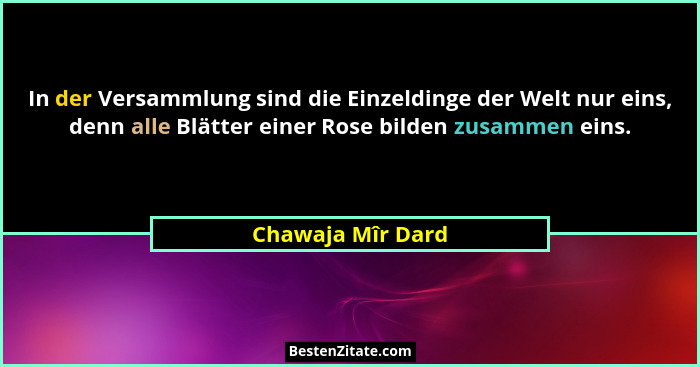 In der Versammlung sind die Einzeldinge der Welt nur eins, denn alle Blätter einer Rose bilden zusammen eins.... - Chawaja Mîr Dard