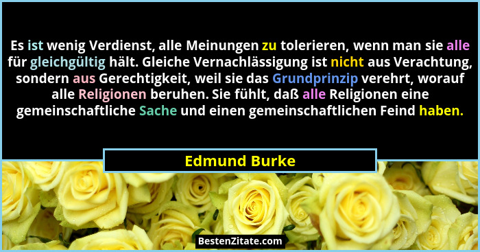 Es ist wenig Verdienst, alle Meinungen zu tolerieren, wenn man sie alle für gleichgültig hält. Gleiche Vernachlässigung ist nicht aus V... - Edmund Burke