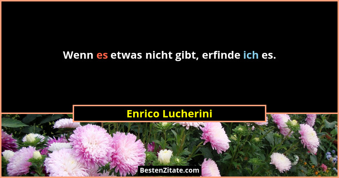 Wenn es etwas nicht gibt, erfinde ich es.... - Enrico Lucherini