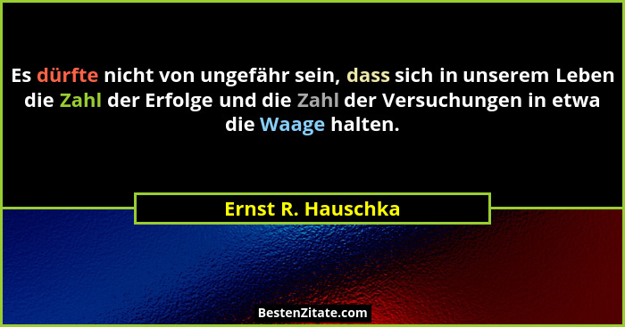 Es dürfte nicht von ungefähr sein, dass sich in unserem Leben die Zahl der Erfolge und die Zahl der Versuchungen in etwa die Waage... - Ernst R. Hauschka
