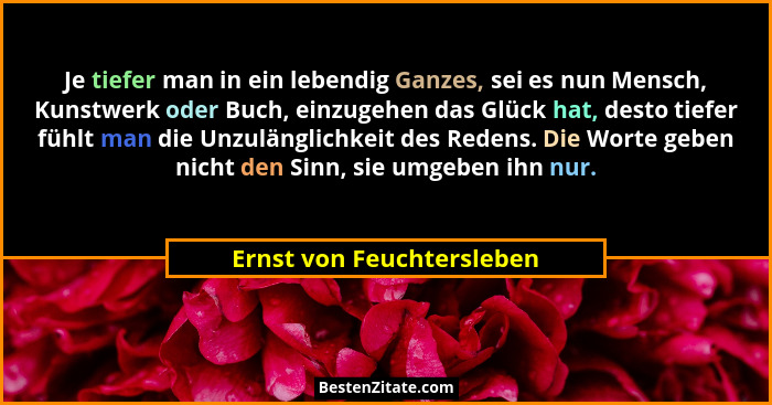 Je tiefer man in ein lebendig Ganzes, sei es nun Mensch, Kunstwerk oder Buch, einzugehen das Glück hat, desto tiefer fühlt... - Ernst von Feuchtersleben