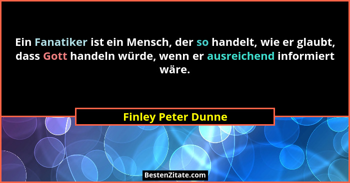 Ein Fanatiker ist ein Mensch, der so handelt, wie er glaubt, dass Gott handeln würde, wenn er ausreichend informiert wäre.... - Finley Peter Dunne