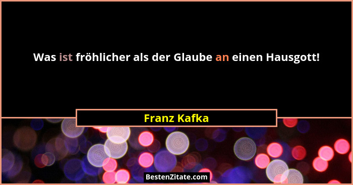 Was ist fröhlicher als der Glaube an einen Hausgott!... - Franz Kafka