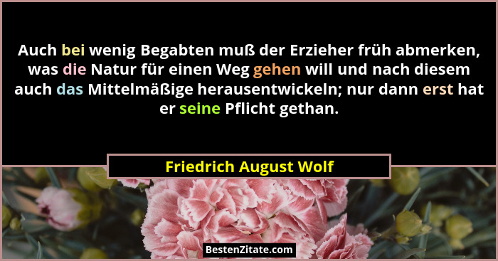 Auch bei wenig Begabten muß der Erzieher früh abmerken, was die Natur für einen Weg gehen will und nach diesem auch das Mittel... - Friedrich August Wolf