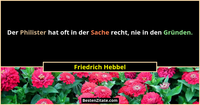 Der Philister hat oft in der Sache recht, nie in den Gründen.... - Friedrich Hebbel
