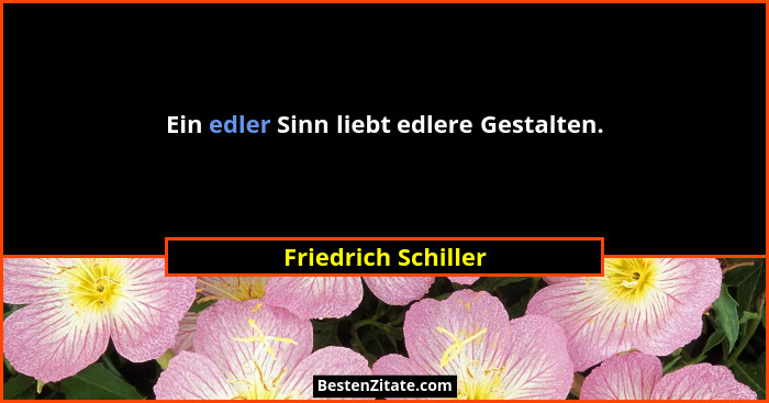 Ein edler Sinn liebt edlere Gestalten.... - Friedrich Schiller