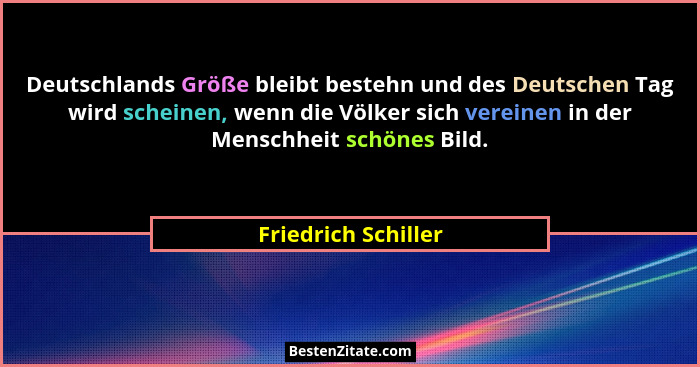 Deutschlands Größe bleibt bestehn und des Deutschen Tag wird scheinen, wenn die Völker sich vereinen in der Menschheit schönes Bi... - Friedrich Schiller