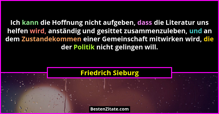 Ich kann die Hoffnung nicht aufgeben, dass die Literatur uns helfen wird, anständig und gesittet zusammenzuleben, und an dem Zusta... - Friedrich Sieburg