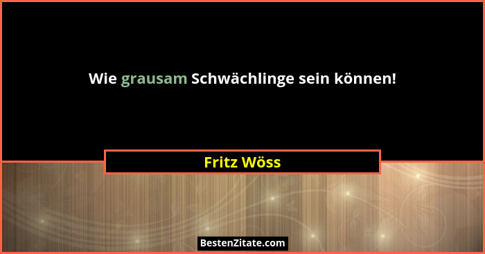 Wie grausam Schwächlinge sein können!... - Fritz Wöss