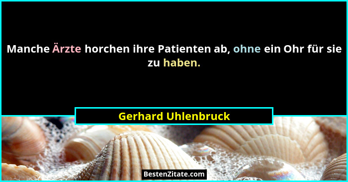 Manche Ärzte horchen ihre Patienten ab, ohne ein Ohr für sie zu haben.... - Gerhard Uhlenbruck