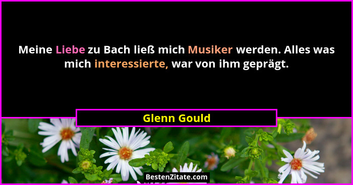 Meine Liebe zu Bach ließ mich Musiker werden. Alles was mich interessierte, war von ihm geprägt.... - Glenn Gould