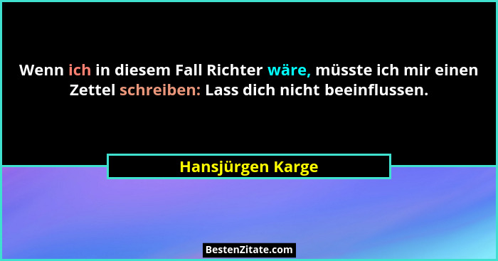 Wenn ich in diesem Fall Richter wäre, müsste ich mir einen Zettel schreiben: Lass dich nicht beeinflussen.... - Hansjürgen Karge