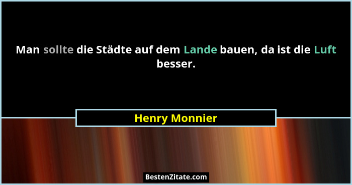 Man sollte die Städte auf dem Lande bauen, da ist die Luft besser.... - Henry Monnier