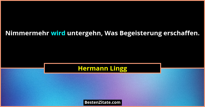 Nimmermehr wird untergehn, Was Begeisterung erschaffen.... - Hermann Lingg