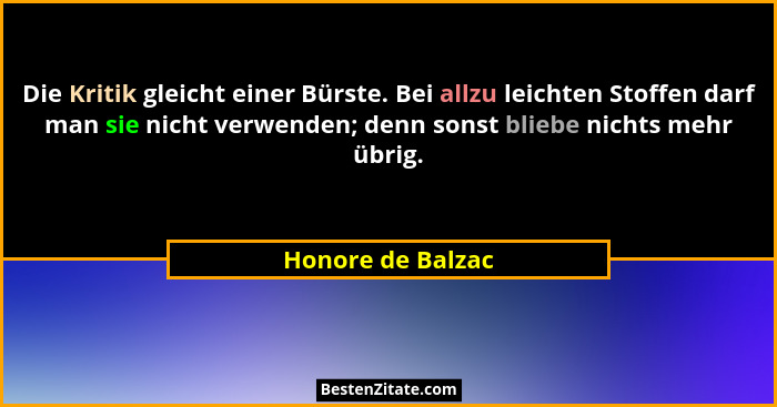 Die Kritik gleicht einer Bürste. Bei allzu leichten Stoffen darf man sie nicht verwenden; denn sonst bliebe nichts mehr übrig.... - Honore de Balzac