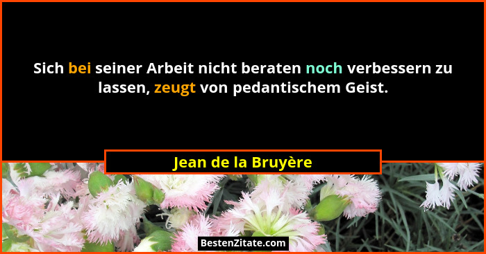 Sich bei seiner Arbeit nicht beraten noch verbessern zu lassen, zeugt von pedantischem Geist.... - Jean de la Bruyère