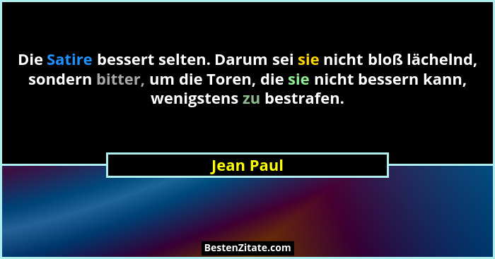 Die Satire bessert selten. Darum sei sie nicht bloß lächelnd, sondern bitter, um die Toren, die sie nicht bessern kann, wenigstens zu best... - Jean Paul